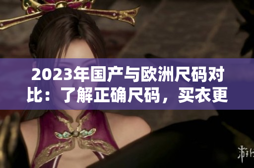 2023年国产与欧洲尺码对比：了解正确尺码，买衣更省心