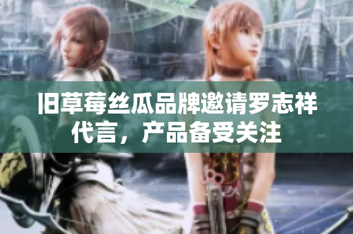 旧草莓丝瓜品牌邀请罗志祥代言，产品备受关注