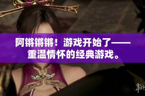 阿锵锵锵！游戏开始了——重温情怀的经典游戏。