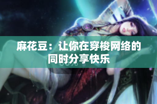 麻花豆：让你在穿梭网络的同时分享快乐