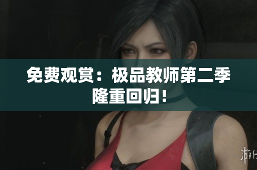 免费观赏：极品教师第二季隆重回归！