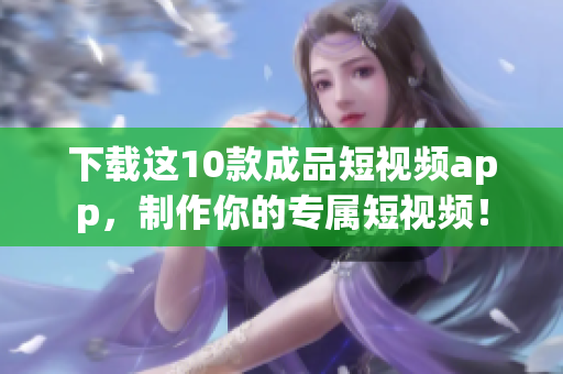 下载这10款成品短视频app，制作你的专属短视频！