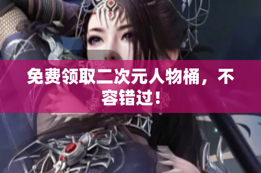 免费领取二次元人物桶，不容错过！