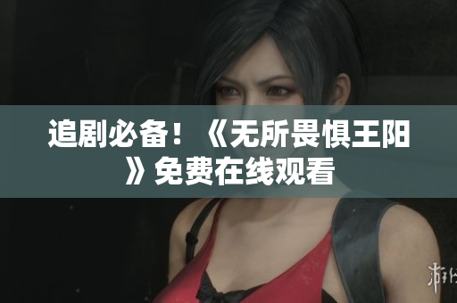 追剧必备！《无所畏惧王阳》免费在线观看