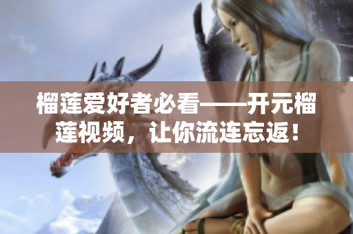 榴莲爱好者必看——开元榴莲视频，让你流连忘返！