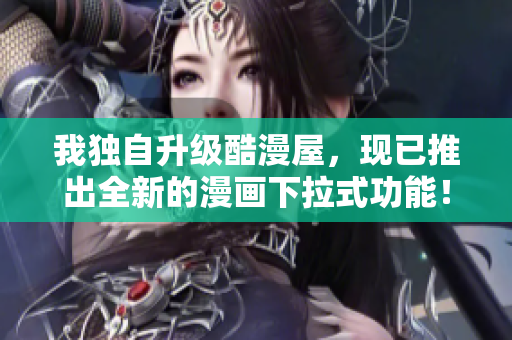 我独自升级酷漫屋，现已推出全新的漫画下拉式功能！