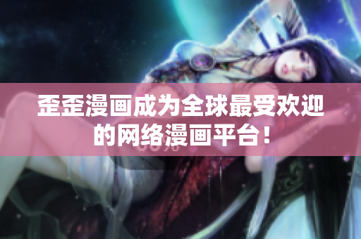 歪歪漫画成为全球最受欢迎的网络漫画平台！