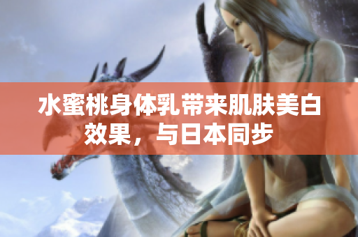水蜜桃身体乳带来肌肤美白效果，与日本同步