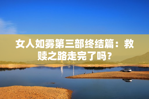 女人如雾第三部终结篇：救赎之路走完了吗？