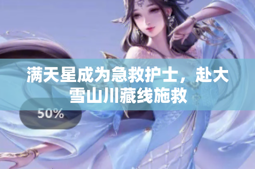 满天星成为急救护士，赴大雪山川藏线施救