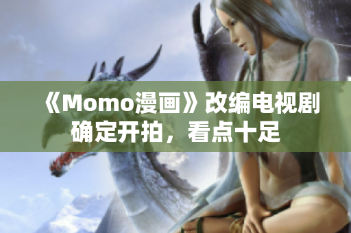 《Momo漫画》改编电视剧确定开拍，看点十足