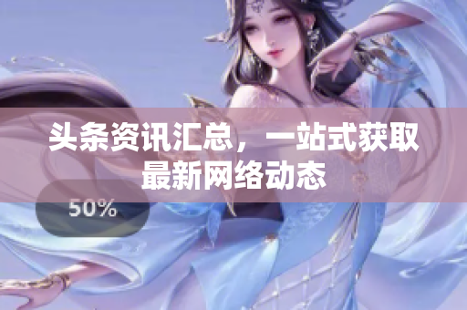 头条资讯汇总，一站式获取最新网络动态