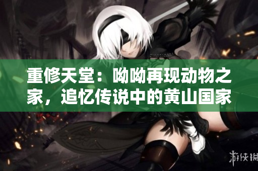 重修天堂：呦呦再现动物之家，追忆传说中的黄山国家公园