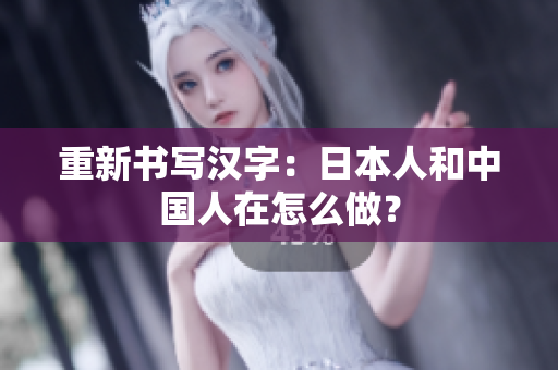 重新书写汉字：日本人和中国人在怎么做？