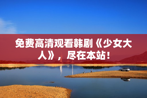 免费高清观看韩剧《少女大人》，尽在本站！