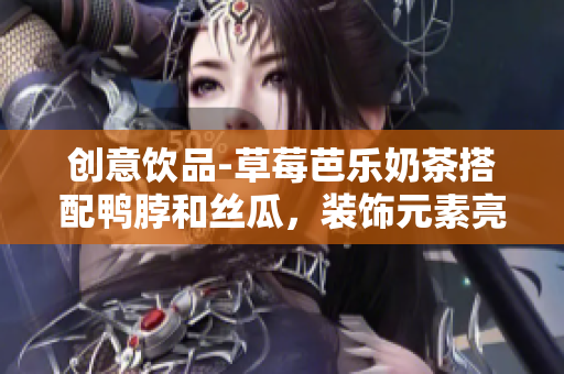创意饮品-草莓芭乐奶茶搭配鸭脖和丝瓜，装饰元素亮眼！