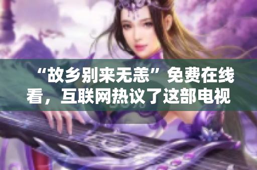 “故乡别来无恙”免费在线看，互联网热议了这部电视剧