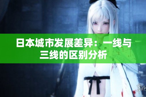 日本城市发展差异：一线与三线的区别分析