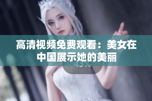 高清视频免费观看：美女在中国展示她的美丽