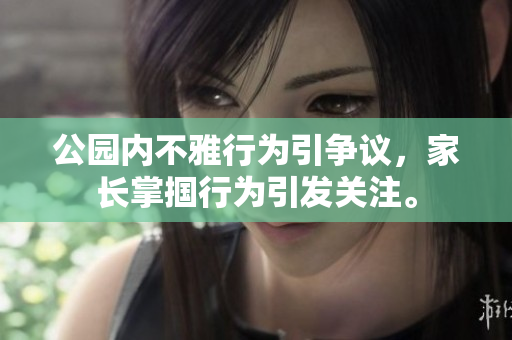 公园内不雅行为引争议，家长掌掴行为引发关注。