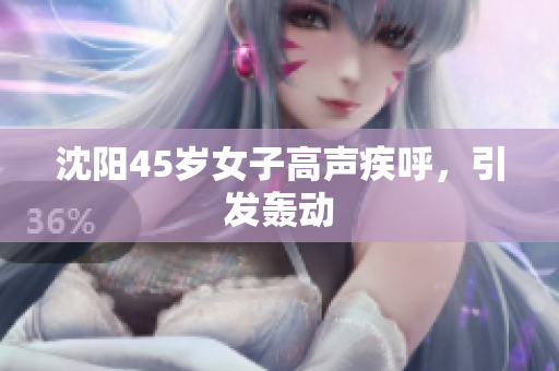 沈阳45岁女子高声疾呼，引发轰动