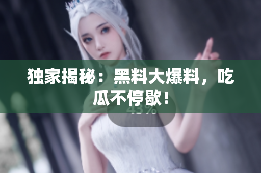 独家揭秘：黑料大爆料，吃瓜不停歇！