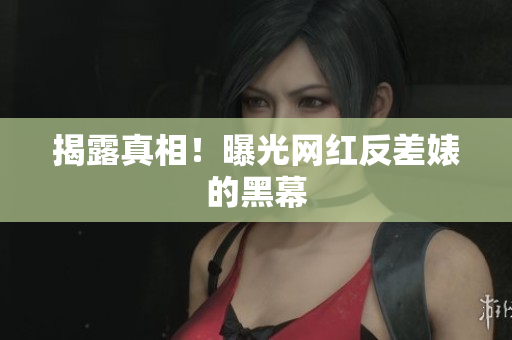揭露真相！曝光网红反差婊的黑幕