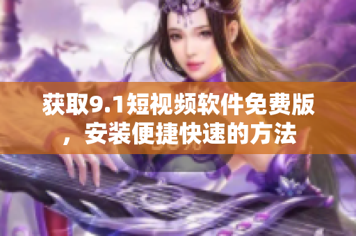 获取9.1短视频软件免费版，安装便捷快速的方法