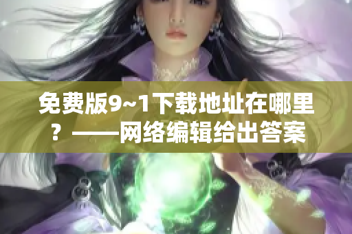 免费版9~1下载地址在哪里？——网络编辑给出答案