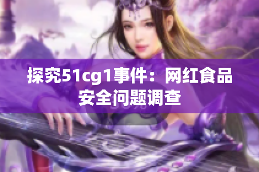 探究51cg1事件：网红食品安全问题调查