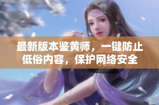 最新版本鉴黄师，一键防止低俗内容，保护网络安全