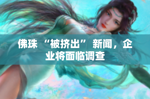 佛珠 “被挤出” 新闻，企业将面临调查
