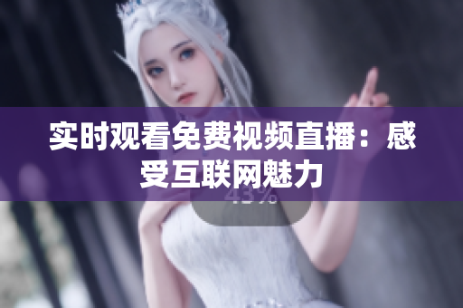 实时观看免费视频直播：感受互联网魅力