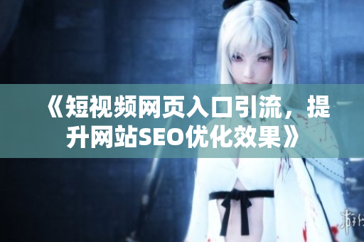 《短视频网页入口引流，提升网站SEO优化效果》