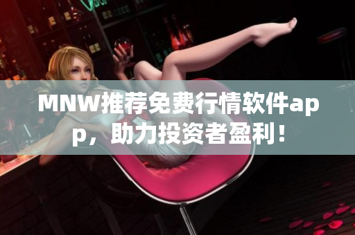 MNW推荐免费行情软件app，助力投资者盈利！