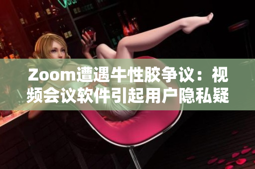 Zoom遭遇牛性胶争议：视频会议软件引起用户隐私疑虑