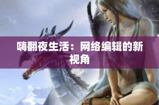 嗨翻夜生活：网络编辑的新视角