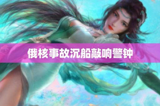 俄核事故沉船敲响警钟