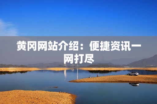黄冈网站介绍：便捷资讯一网打尽