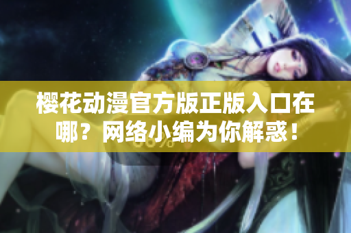 樱花动漫官方版正版入口在哪？网络小编为你解惑！