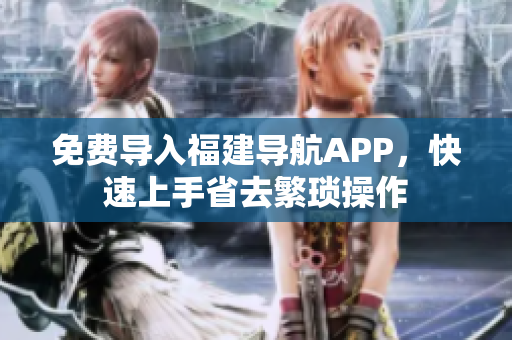 免费导入福建导航APP，快速上手省去繁琐操作