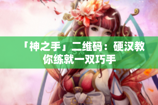 「神之手」二维码：硬汉教你练就一双巧手