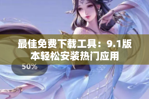 最佳免费下载工具：9.1版本轻松安装热门应用