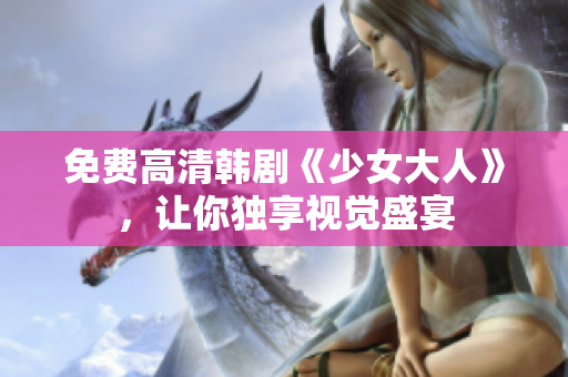 免费高清韩剧《少女大人》，让你独享视觉盛宴