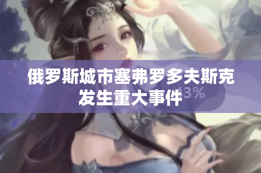 俄罗斯城市塞弗罗多夫斯克发生重大事件