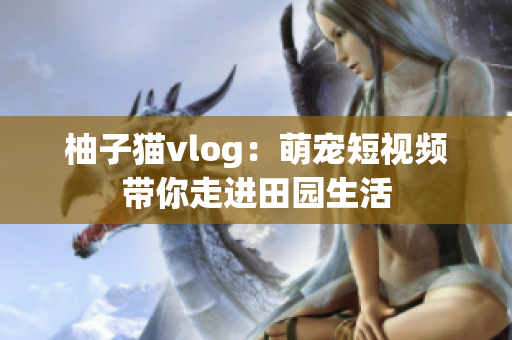 柚子猫vlog：萌宠短视频带你走进田园生活