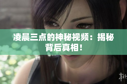 凌晨三点的神秘视频：揭秘背后真相！