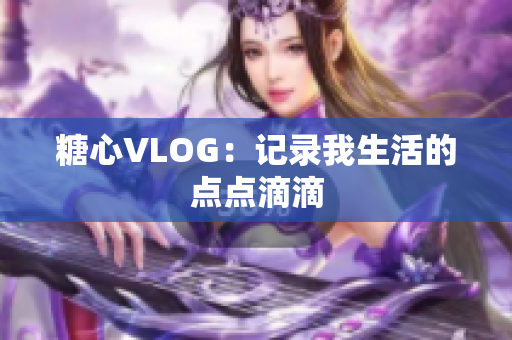 糖心VLOG：记录我生活的点点滴滴