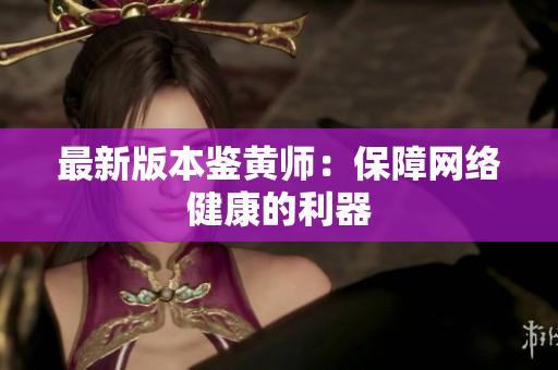 最新版本鉴黄师：保障网络健康的利器