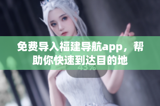 免费导入福建导航app，帮助你快速到达目的地